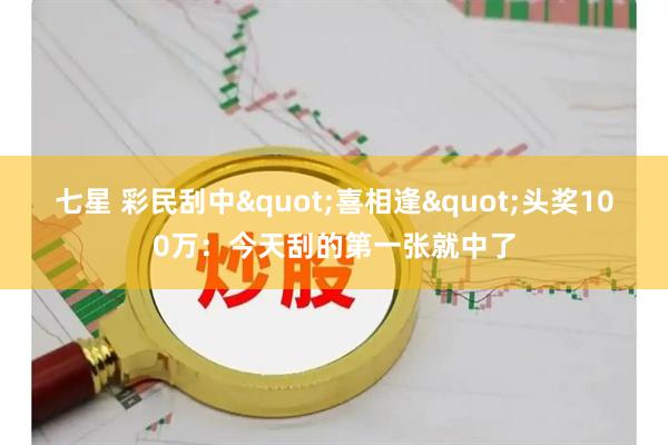 七星 彩民刮中"喜相逢"头奖100万：今天刮的第一张就中了