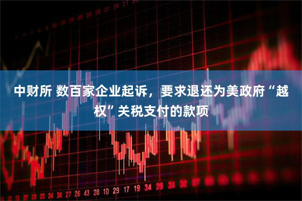 中财所 数百家企业起诉，要求退还为美政府“越权”关税支付的款项