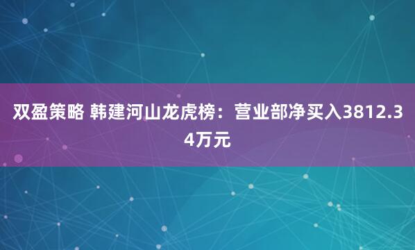 双盈策略 韩建河山龙虎榜：营业部净买入3812.34万元