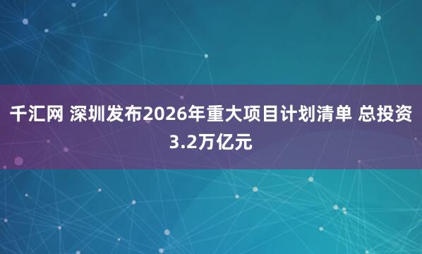 千汇网 深圳发布2026年重大项目计划清单 总投资3.2万亿元