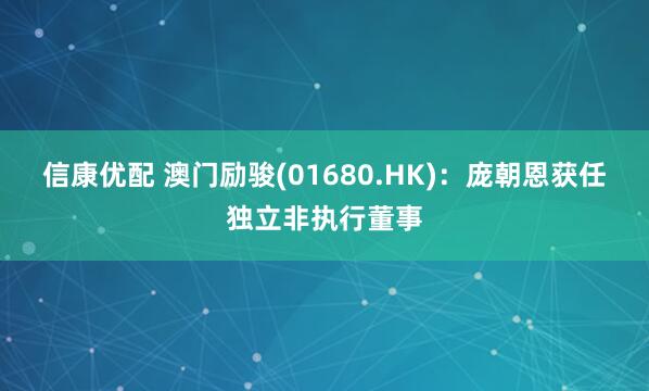 信康优配 澳门励骏(01680.HK)：庞朝恩获任独立非执行董事