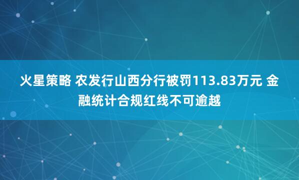 火星策略 农发行山西分行被罚113.83万元 金融统计合规红线不可逾越
