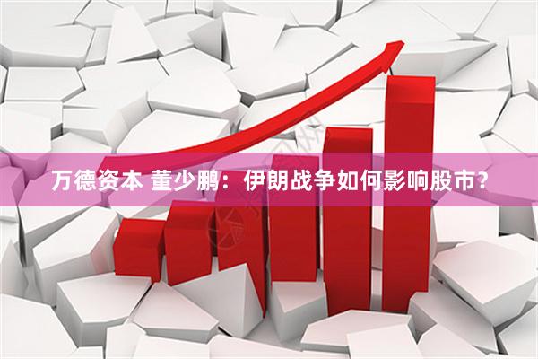 万德资本 董少鹏：伊朗战争如何影响股市？