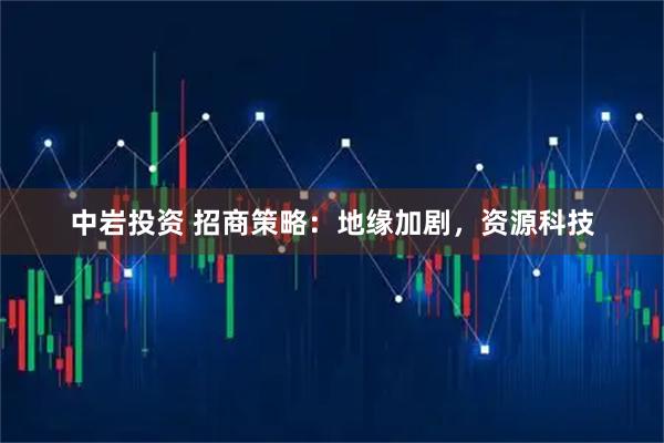 中岩投资 招商策略：地缘加剧，资源科技