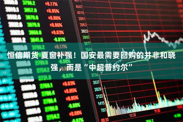 恒信期货 夏窗补强！国安最需要回购的并非和晓强，而是“中超普约尔”