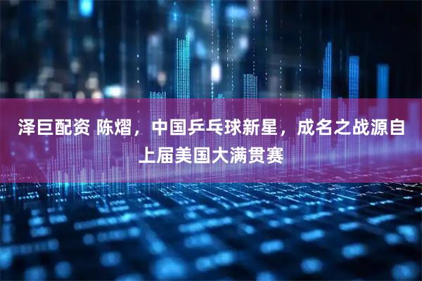 泽巨配资 陈熠，中国乒乓球新星，成名之战源自上届美国大满贯赛