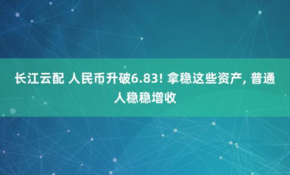 长江云配 人民币升破6.83! 拿稳这些资产, 普通人稳稳增收