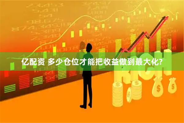亿配资 多少仓位才能把收益做到最大化?