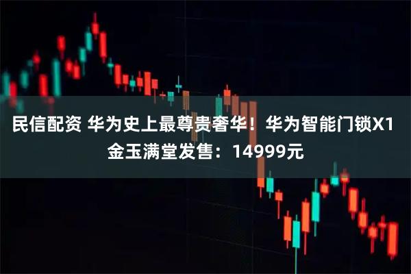 民信配资 华为史上最尊贵奢华！华为智能门锁X1 金玉满堂发售：14999元
