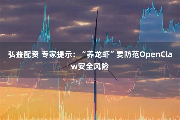 弘益配资 专家提示：“养龙虾”要防范OpenClaw安全风险