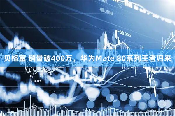 贝格富 销量破400万，华为Mate 80系列王者归来