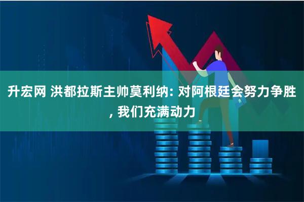 升宏网 洪都拉斯主帅莫利纳: 对阿根廷会努力争胜, 我们充满动力