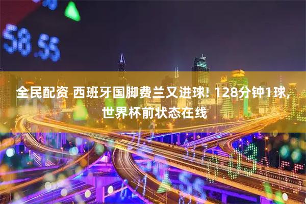 全民配资 西班牙国脚费兰又进球! 128分钟1球, 世界杯前状态在线