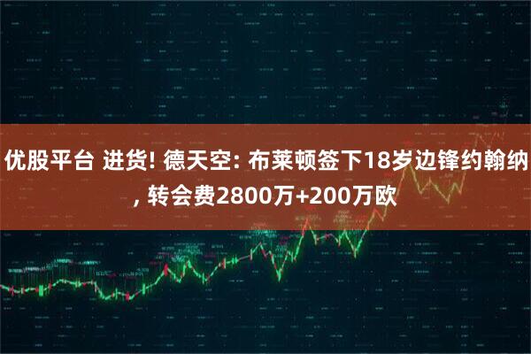 优股平台 进货! 德天空: 布莱顿签下18岁边锋约翰纳, 转会费2800万+200万欧