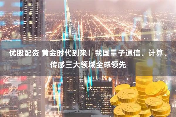 优股配资 黄金时代到来！我国量子通信、计算、传感三大领域全球领先