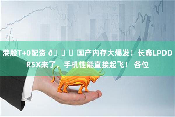 港股T+0配资 🚀国产内存大爆发！长鑫LPDDR5X来了，手机性能直接起飞！ 各位