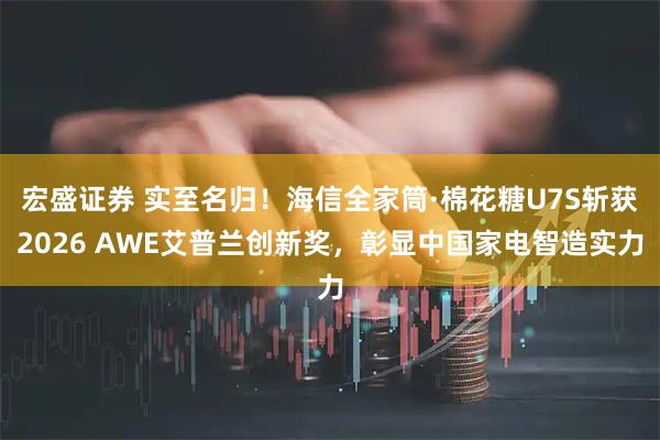 宏盛证券 实至名归！海信全家筒·棉花糖U7S斩获2026 AWE艾普兰创新奖，彰显中国家电智造实力