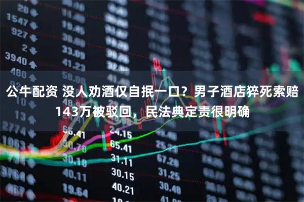 公牛配资 没人劝酒仅自抿一口？男子酒店猝死索赔143万被驳回，民法典定责很明确