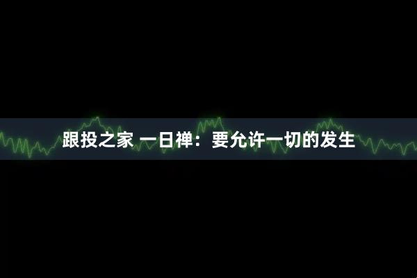 跟投之家 一日禅：要允许一切的发生
