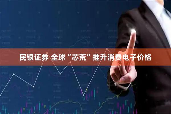 民银证券 全球“芯荒”推升消费电子价格