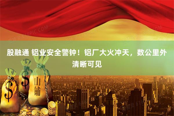股融通 铝业安全警钟！铝厂大火冲天，数公里外清晰可见