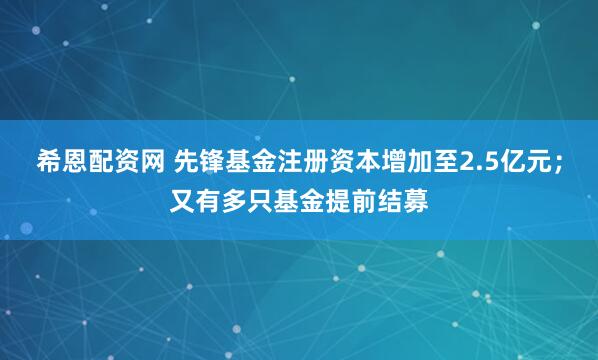 希恩配资网 先锋基金注册资本增加至2.5亿元；又有多只基金提前结募