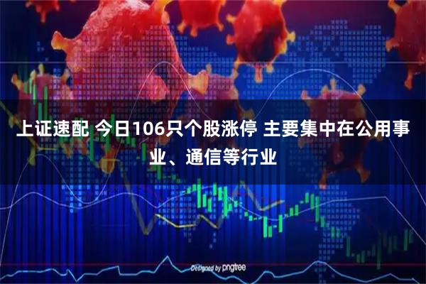 上证速配 今日106只个股涨停 主要集中在公用事业、通信等行业