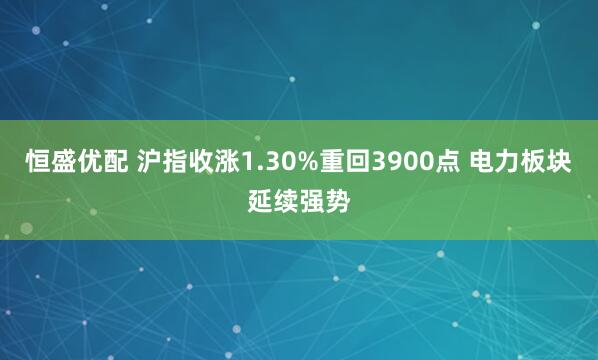 恒盛优配 沪指收涨1.30%重回3900点 电力板块延续强势