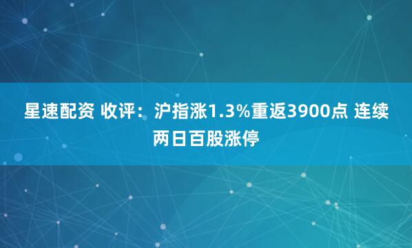 星速配资 收评:沪指涨1.3%重返3900点 连续两日百股涨停