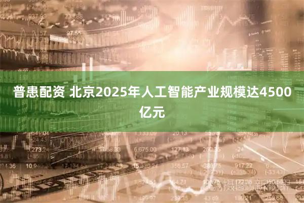 普患配资 北京2025年人工智能产业规模达4500亿元