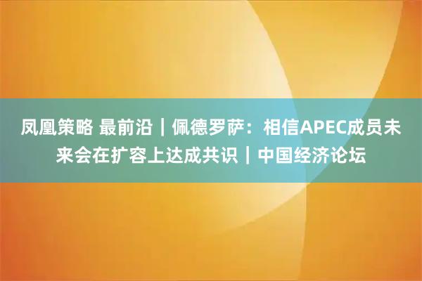 凤凰策略 最前沿｜佩德罗萨：相信APEC成员未来会在扩容上达成共识｜中国经济论坛