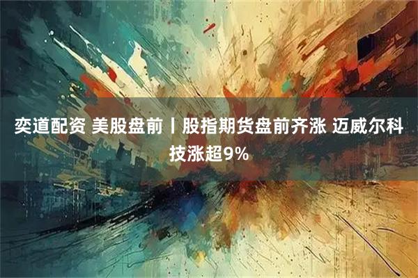 奕道配资 美股盘前丨股指期货盘前齐涨 迈威尔科技涨超9%