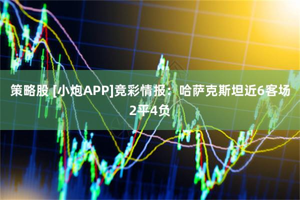 策略股 [小炮APP]竞彩情报：哈萨克斯坦近6客场2平4负