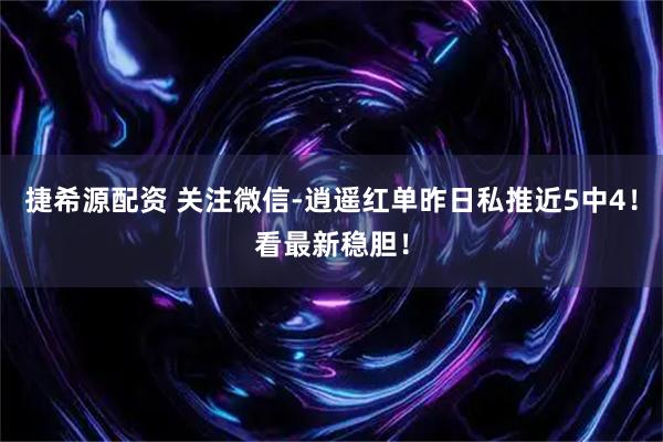 捷希源配资 关注微信-逍遥红单昨日私推近5中4！看最新稳胆！