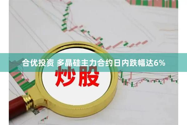 合优投资 多晶硅主力合约日内跌幅达6%