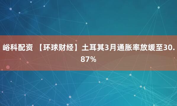 峪科配资 【环球财经】土耳其3月通胀率放缓至30.87%