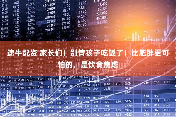 速牛配资 家长们！别管孩子吃饭了！比肥胖更可怕的，是饮食焦虑