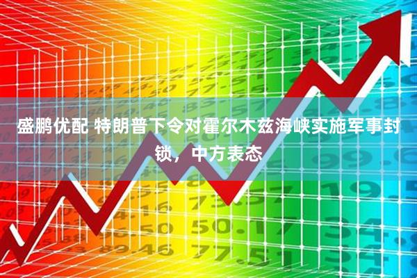盛鹏优配 特朗普下令对霍尔木兹海峡实施军事封锁，中方表态