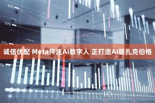 诚信优配 Meta押注AI数字人 正打造AI版扎克伯格