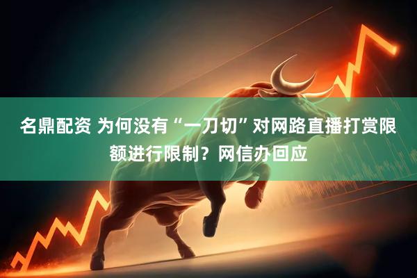 名鼎配资 为何没有“一刀切”对网路直播打赏限额进行限制？网信办回应