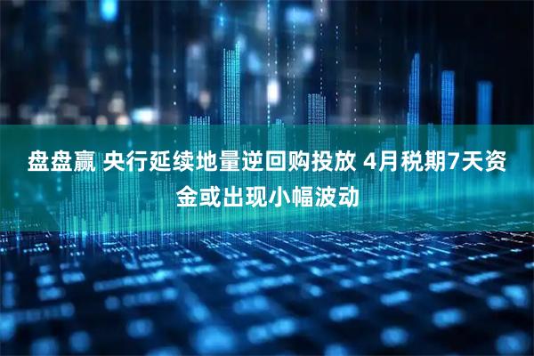 盘盘赢 央行延续地量逆回购投放 4月税期7天资金或出现小幅波动