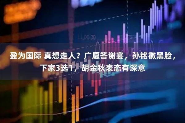 盈为国际 真想走人？广厦答谢宴，孙铭徽黑脸，下家3选1，胡金秋表态有深意