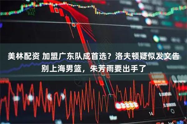 美林配资 加盟广东队成首选？洛夫顿疑似发文告别上海男篮，朱芳雨要出手了