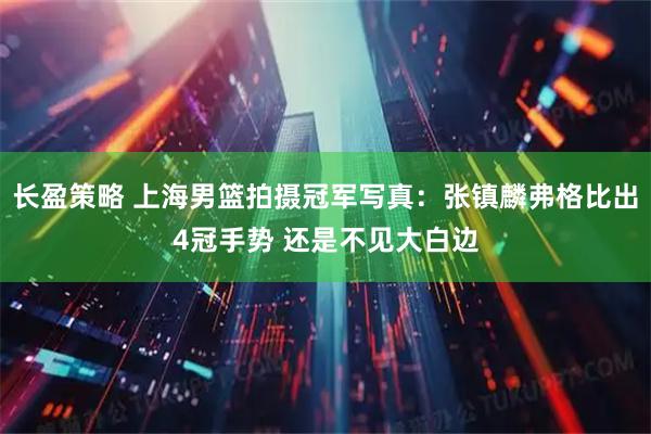 长盈策略 上海男篮拍摄冠军写真：张镇麟弗格比出4冠手势 还是不见大白边