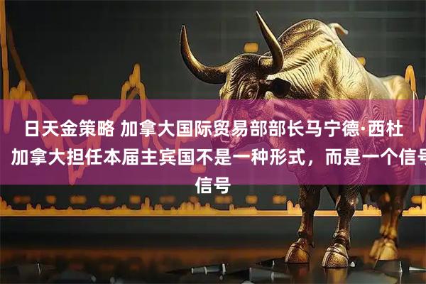 日天金策略 加拿大国际贸易部部长马宁德·西杜：加拿大担任本届主宾国不是一种形式，而是一个信号
