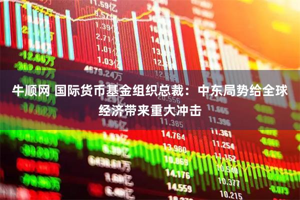 牛顺网 国际货币基金组织总裁：中东局势给全球经济带来重大冲击
