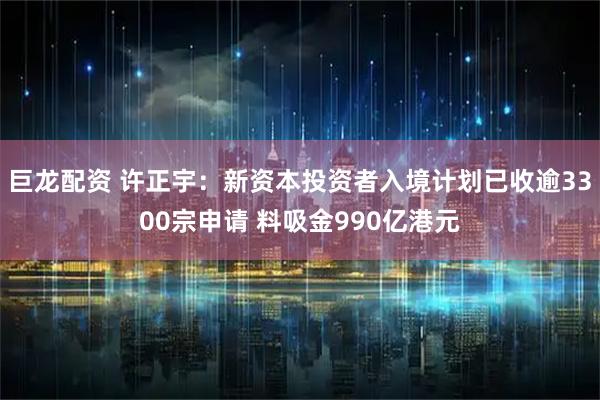 巨龙配资 许正宇：新资本投资者入境计划已收逾3300宗申请 料吸金990亿港元