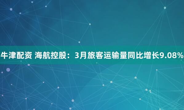 牛津配资 海航控股：3月旅客运输量同比增长9.08%