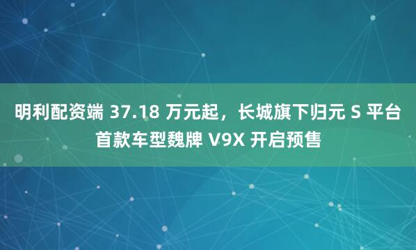 明利配资端 37.18 万元起，长城旗下归元 S 平台首款车型魏牌 V9X 开启预售