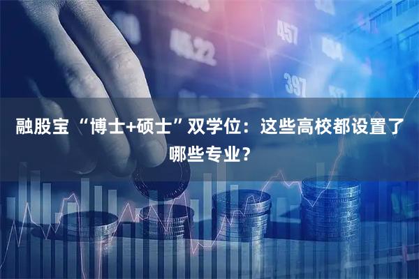 融股宝 “博士+硕士”双学位：这些高校都设置了哪些专业？